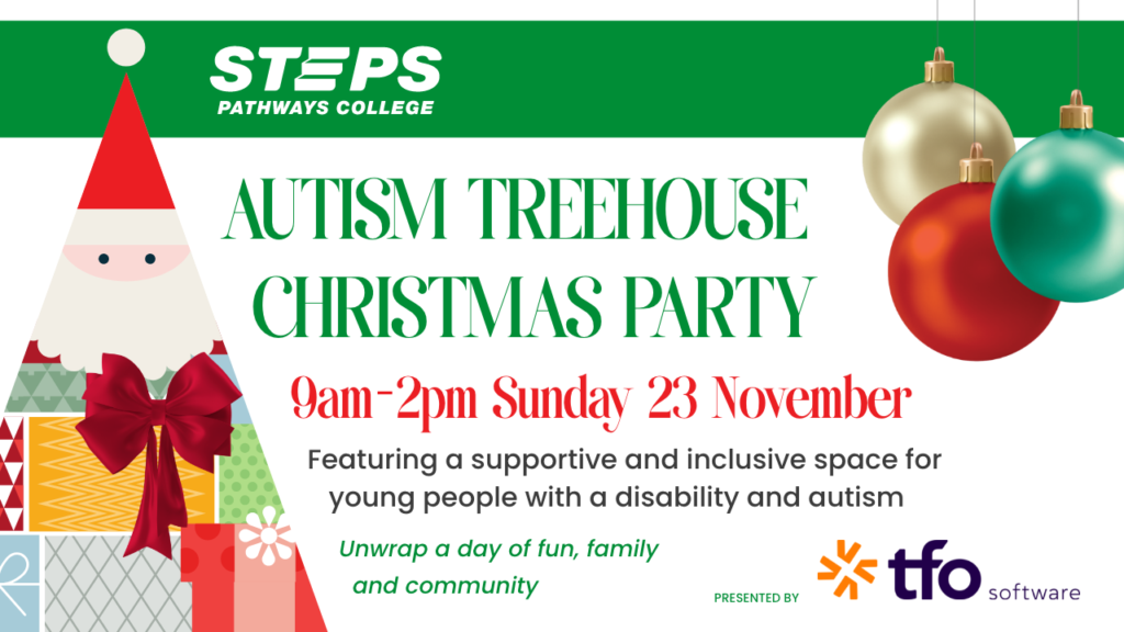 STEPS Pathways College Autism Treehouse Christmas Party hero image. Reads: 9am-2pm Sunday 29 November. Featuring a supportive and inclusive space for young people with a disability and autism. Unwrap a day of fun, family and community. Presented by The Fleet Office.